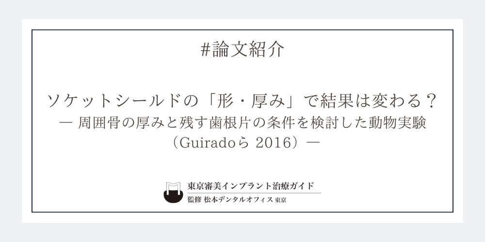 ソケットシールドの「形・厚み」で結果は変わる?― 周囲骨の厚みと残す歯根片の条件を検討した動物実験(Guiradoら 2016)―